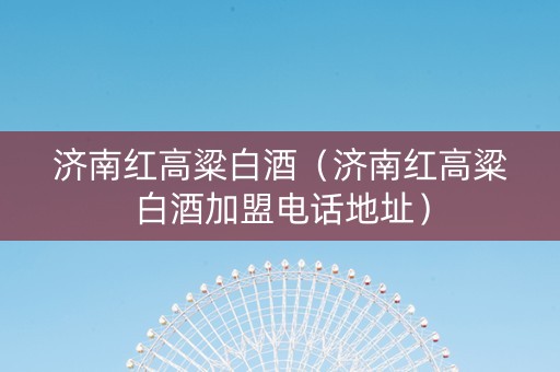 济南红高粱白酒（济南红高粱白酒加盟电话地址）