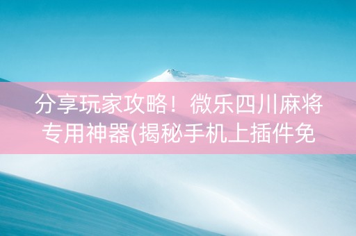 分享玩家攻略！微乐四川麻将专用神器(揭秘手机上插件免费)