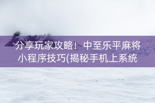 分享玩家攻略！中至乐平麻将小程序技巧(揭秘手机上系统发好牌)