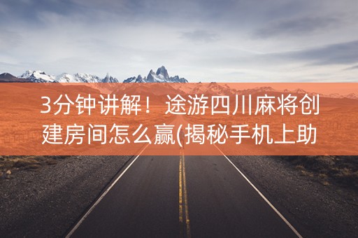 3分钟讲解！途游四川麻将创建房间怎么赢(揭秘手机上助攻神器)
