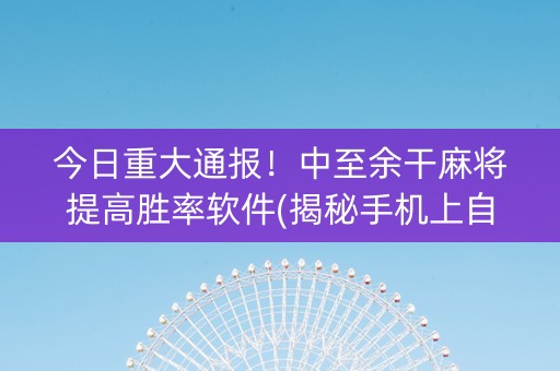 今日重大通报！中至余干麻将提高胜率软件(揭秘手机上自建房怎么赢)