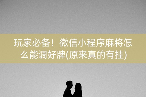 玩家必备！微信小程序麻将怎么能调好牌(原来真的有挂)