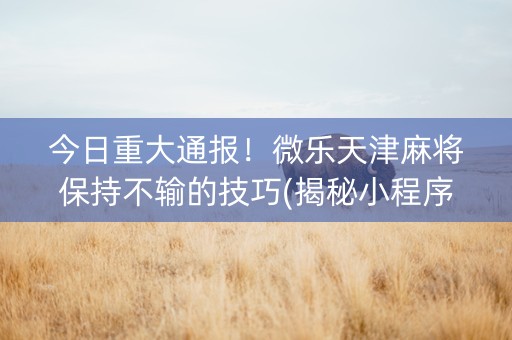 今日重大通报！微乐天津麻将保持不输的技巧(揭秘小程序胡牌技巧)