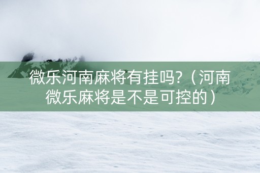 微乐河南麻将有挂吗?（河南微乐麻将是不是可控的）