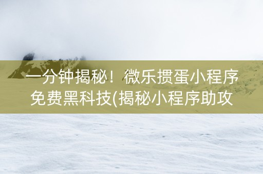 一分钟揭秘！微乐掼蛋小程序免费黑科技(揭秘小程序助攻神器)