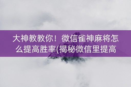 大神教教你！微信雀神麻将怎么提高胜率(揭秘微信里提高赢的概率)