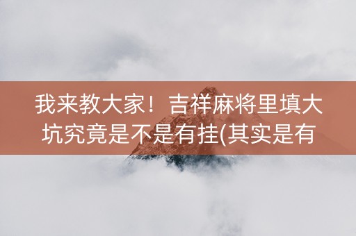 我来教大家！吉祥麻将里填大坑究竟是不是有挂(其实是有挂确实有挂)