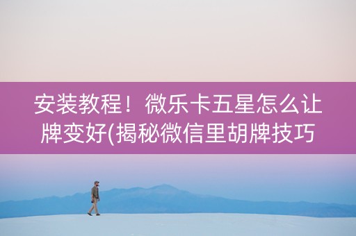 安装教程！微乐卡五星怎么让牌变好(揭秘微信里胡牌技巧)