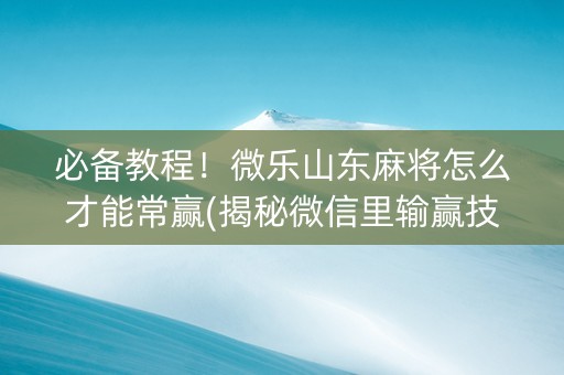 必备教程！微乐山东麻将怎么才能常赢(揭秘微信里输赢技巧)