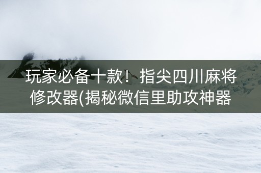 玩家必备十款！指尖四川麻将修改器(揭秘微信里助攻神器)