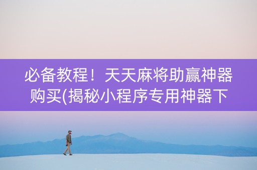 必备教程！天天麻将助赢神器购买(揭秘小程序专用神器下载)