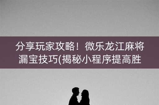 分享玩家攻略！微乐龙江麻将漏宝技巧(揭秘小程序提高胜率)