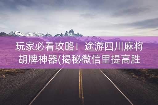 玩家必看攻略！途游四川麻将胡牌神器(揭秘微信里提高胜率)