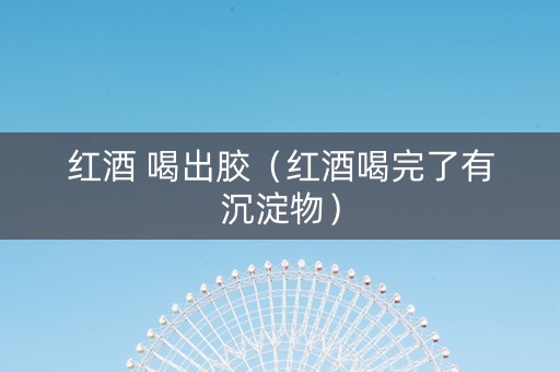 红酒 喝出胶（红酒喝完了有沉淀物）