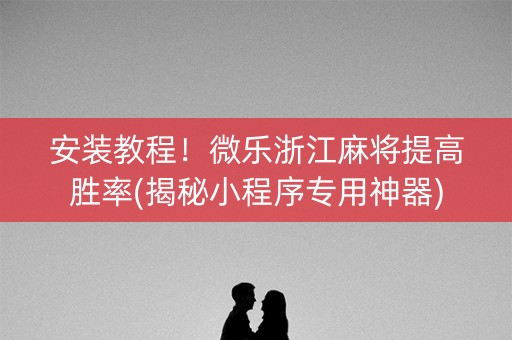 安装教程！微乐浙江麻将提高胜率(揭秘小程序专用神器)