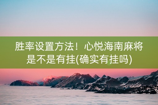 胜率设置方法！心悦海南麻将是不是有挂(确实有挂吗)