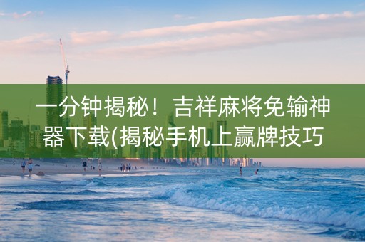 一分钟揭秘！吉祥麻将免输神器下载(揭秘手机上赢牌技巧)