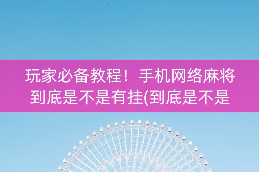 玩家必备教程！手机网络麻将到底是不是有挂(到底是不是有挂)