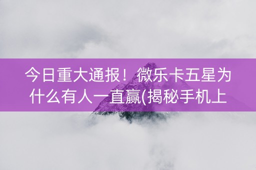 今日重大通报！微乐卡五星为什么有人一直赢(揭秘手机上赢的诀窍)