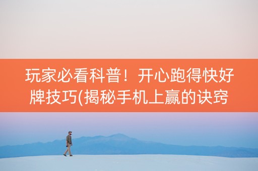 玩家必看科普！开心跑得快好牌技巧(揭秘手机上赢的诀窍)