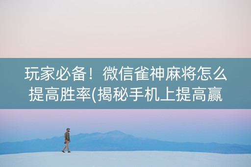 玩家必备！微信雀神麻将怎么提高胜率(揭秘手机上提高赢的概率)