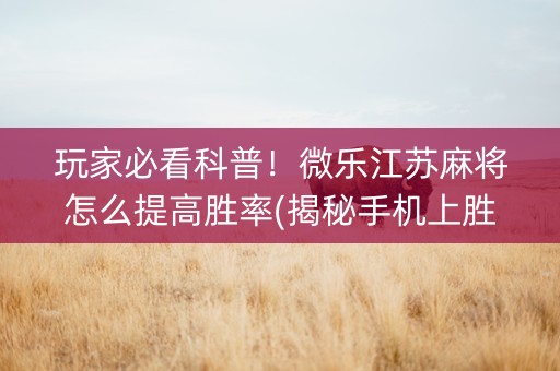 玩家必看科普！微乐江苏麻将怎么提高胜率(揭秘手机上胜率到哪调)
