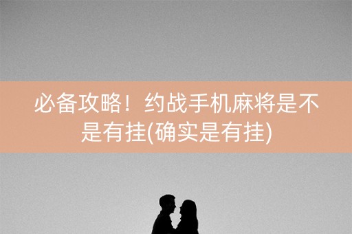 必备攻略！约战手机麻将是不是有挂(确实是有挂)