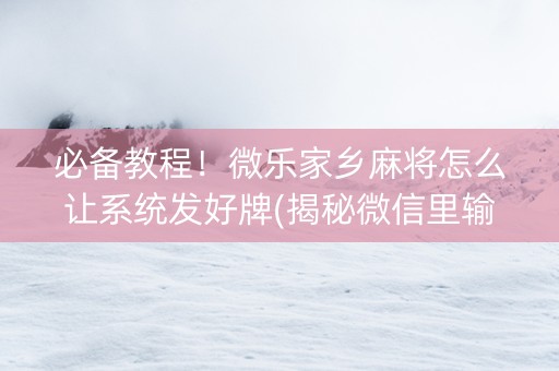 必备教程！微乐家乡麻将怎么让系统发好牌(揭秘微信里输赢规律)