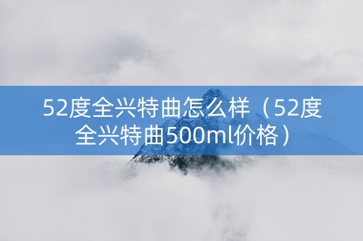 52度全兴特曲怎么样（52度全兴特曲500ml价格）