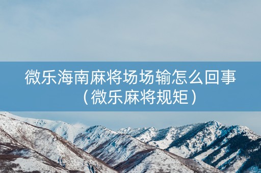 微乐海南麻将场场输怎么回事（微乐麻将规矩）