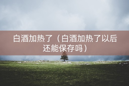 白酒加热了（白酒加热了以后还能保存吗）