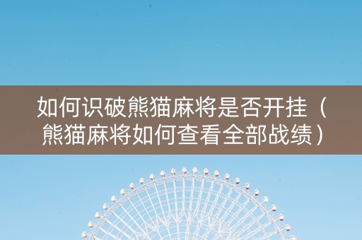 如何识破熊猫麻将是否开挂（熊猫麻将如何查看全部战绩）