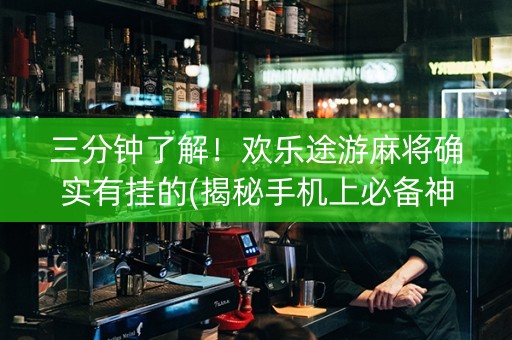 三分钟了解！欢乐途游麻将确实有挂的(揭秘手机上必备神器)