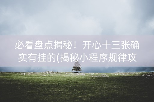 必看盘点揭秘！开心十三张确实有挂的(揭秘小程序规律攻略)
