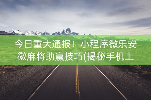 今日重大通报！小程序微乐安徽麻将助赢技巧(揭秘手机上规律攻略)