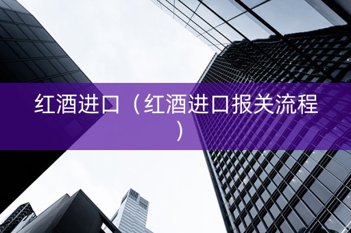 红酒进口（红酒进口报关流程）