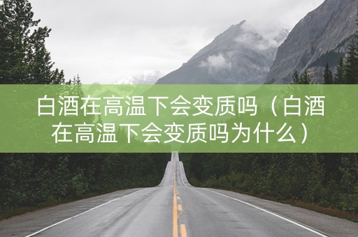 白酒在高温下会变质吗（白酒在高温下会变质吗为什么）