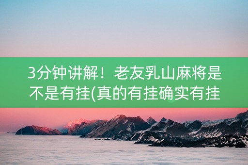 3分钟讲解！老友乳山麻将是不是有挂(真的有挂确实有挂)