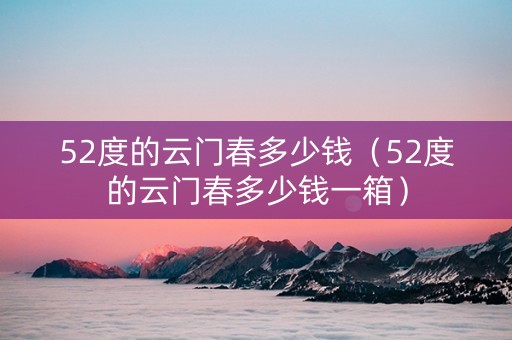 52度的云门春多少钱（52度的云门春多少钱一箱）