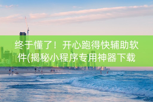 终于懂了！开心跑得快辅助软件(揭秘小程序专用神器下载)