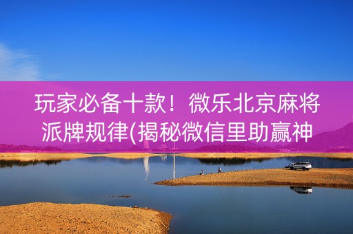 玩家必备十款！微乐北京麻将派牌规律(揭秘微信里助赢神器购买)