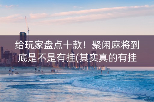 给玩家盘点十款！聚闲麻将到底是不是有挂(其实真的有挂)