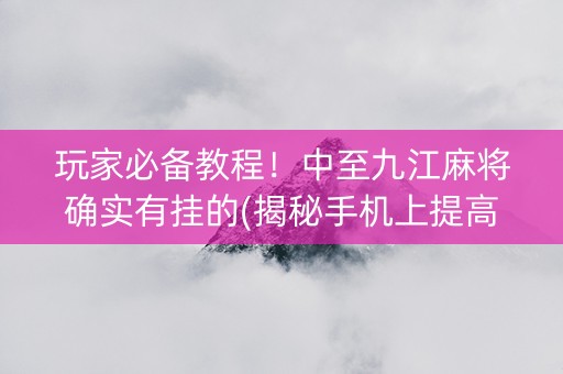 玩家必备教程！中至九江麻将确实有挂的(揭秘手机上提高胜率)