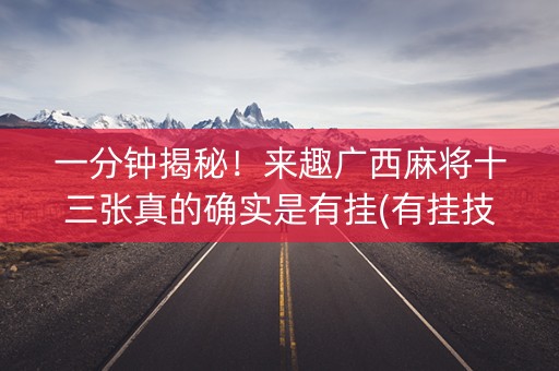 一分钟揭秘！来趣广西麻将十三张真的确实是有挂(有挂技巧辅助器)