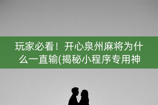 玩家必看！开心泉州麻将为什么一直输(揭秘小程序专用神器)