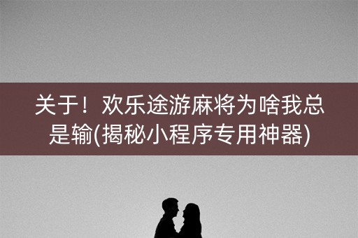 关于！欢乐途游麻将为啥我总是输(揭秘小程序专用神器)