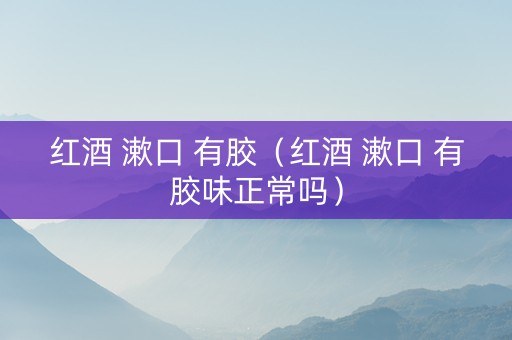 红酒 漱口 有胶（红酒 漱口 有胶味正常吗）
