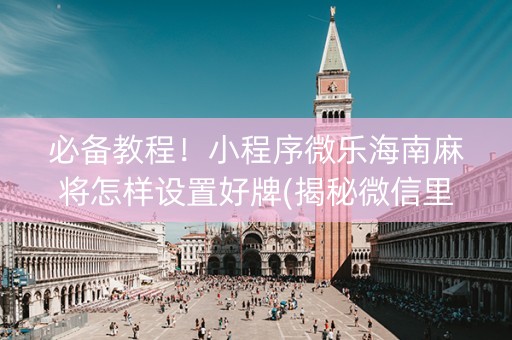 必备教程！小程序微乐海南麻将怎样设置好牌(揭秘微信里辅牌器)