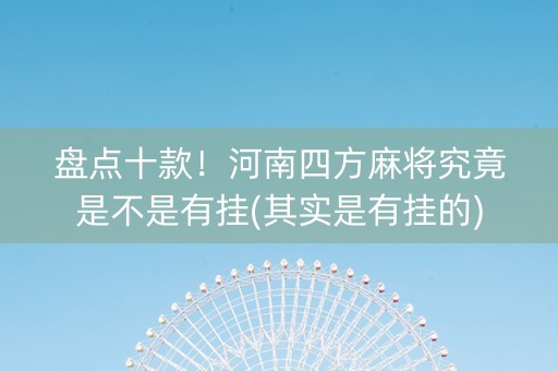 盘点十款！河南四方麻将究竟是不是有挂(其实是有挂的)