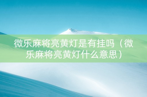 微乐麻将亮黄灯是有挂吗（微乐麻将亮黄灯什么意思）